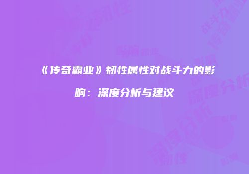 《传奇霸业》韧性属性对战斗力的影响：深度分析与建议