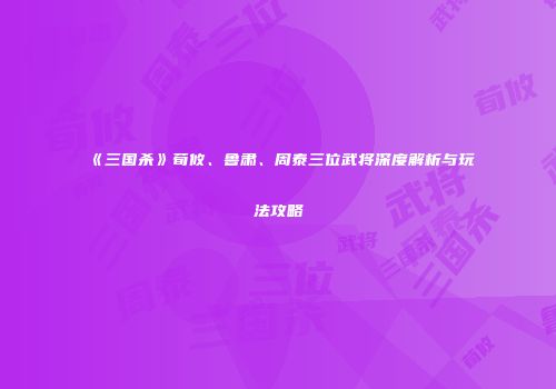 《三国杀》荀攸、鲁肃、周泰三位武将深度解析与玩法攻略