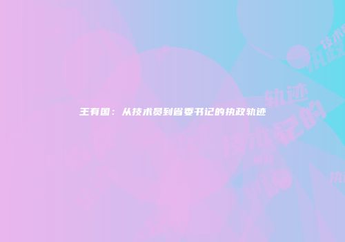 王有国：从技术员到省委书记的执政轨迹