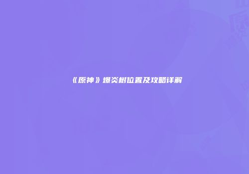 《原神》爆炎树位置及攻略详解