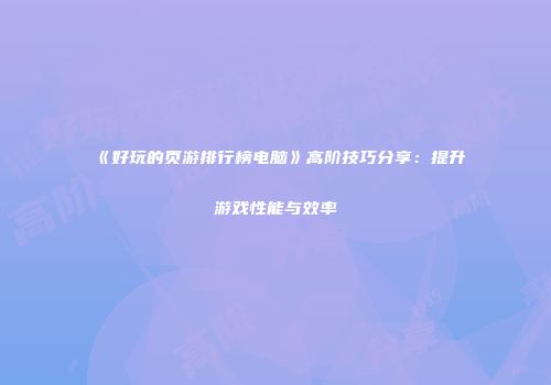 《好玩的页游排行榜电脑》高阶技巧分享：提升游戏性能与效率