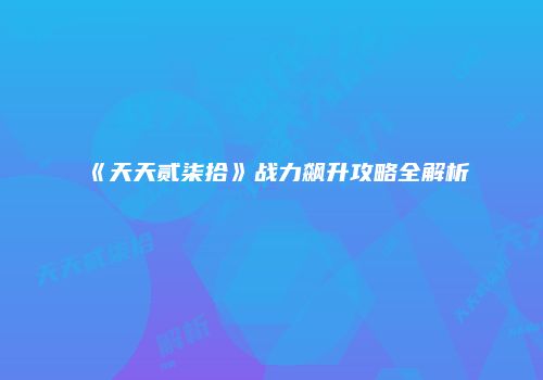《天天贰柒拾》战力飙升攻略全解析