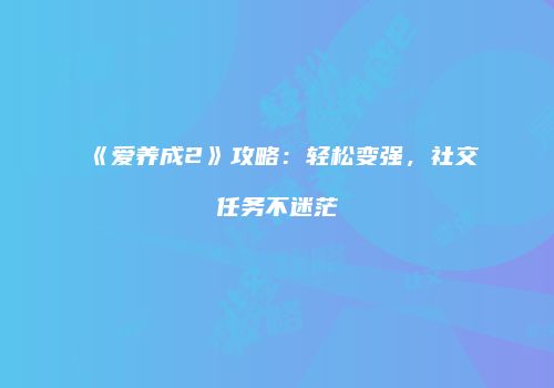 《爱养成2》攻略：轻松变强，社交任务不迷茫