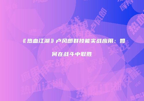 《热血江湖》卢风郎群技能实战应用：如何在战斗中取胜
