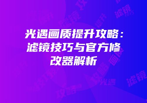 光遇画质提升攻略：滤镜技巧与官方修改器解析