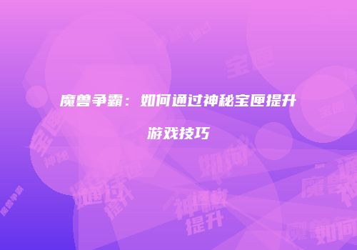 魔兽争霸：如何通过神秘宝匣提升游戏技巧