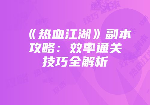 《热血江湖》副本攻略：效率通关技巧全解析