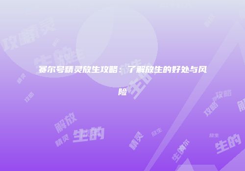 赛尔号精灵放生攻略：了解放生的好处与风险