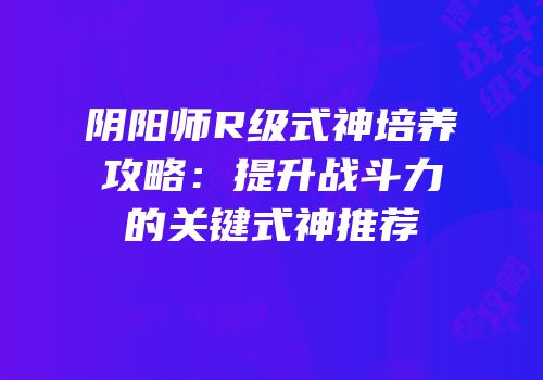 阴阳师R级式神培养攻略：提升战斗力的关键式神推荐