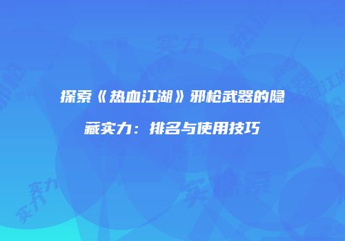 探索《热血江湖》邪枪武器的隐藏实力：排名与使用技巧