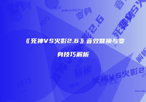 《死神VS火影2.6》音效替换与变身技巧解析