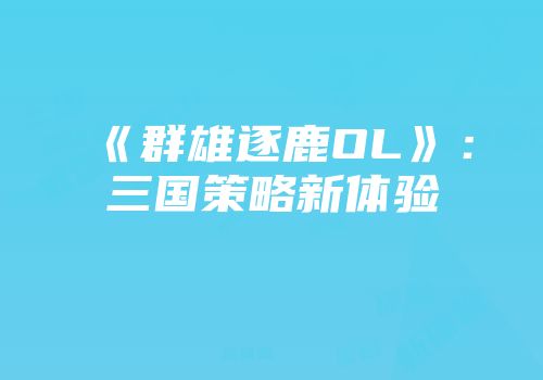 《群雄逐鹿OL》：三国策略新体验