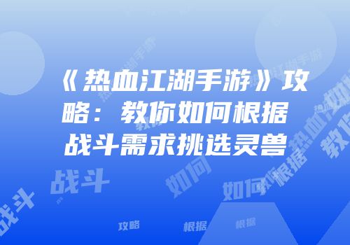 《热血江湖手游》攻略：教你如何根据战斗需求挑选灵兽