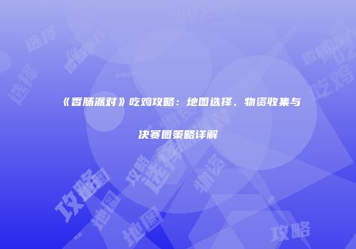 《香肠派对》吃鸡攻略：地图选择、物资收集与决赛圈策略详解