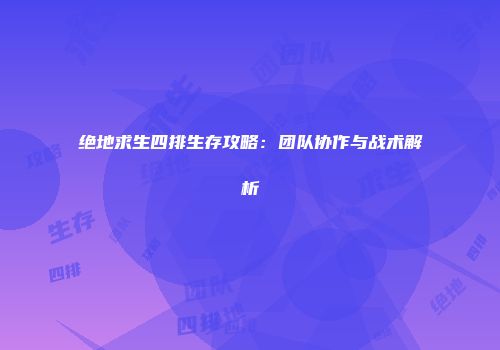 绝地求生四排生存攻略：团队协作与战术解析
