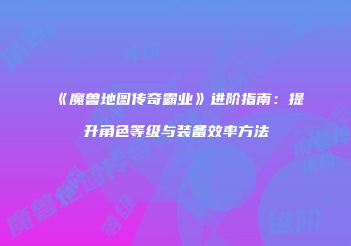 《魔兽地图传奇霸业》进阶指南：提升角色等级与装备效率方法