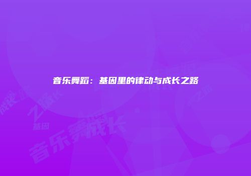 音乐舞蹈：基因里的律动与成长之路