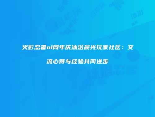 火影忍者ol周年庆沐浴晨光玩家社区：交流心得与经验共同进步