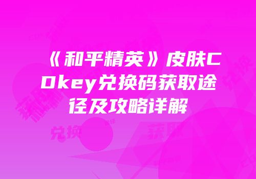 《和平精英》皮肤CDkey兑换码获取途径及攻略详解