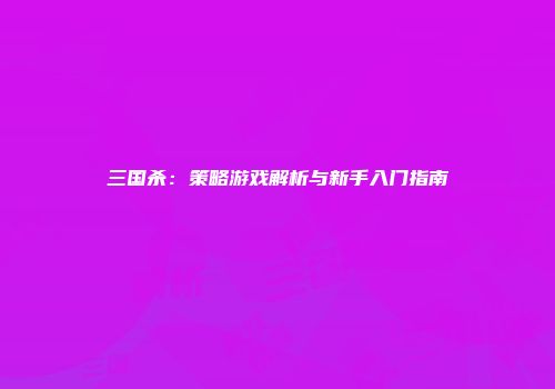 三国杀：策略游戏解析与新手入门指南