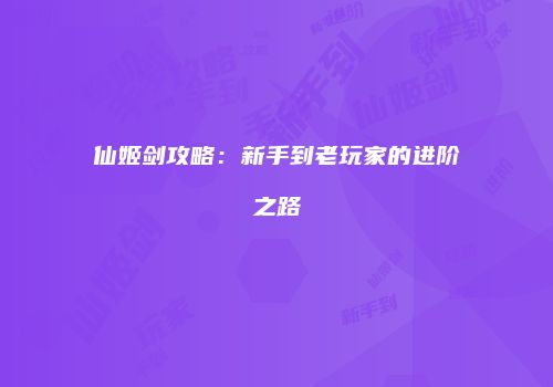 仙姬剑攻略：新手到老玩家的进阶之路