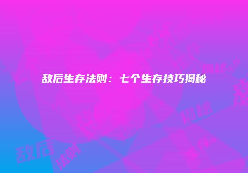 敌后生存法则：七个生存技巧揭秘