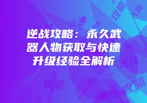 逆战攻略：永久武器人物获取与快速升级经验全解析