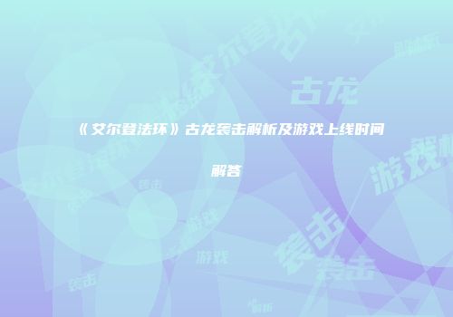 《艾尔登法环》古龙袭击解析及游戏上线时间解答