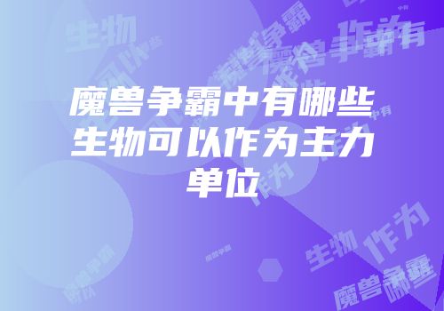 魔兽争霸中有哪些生物可以作为主力单位