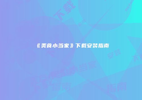 《美食小当家》下载安装指南