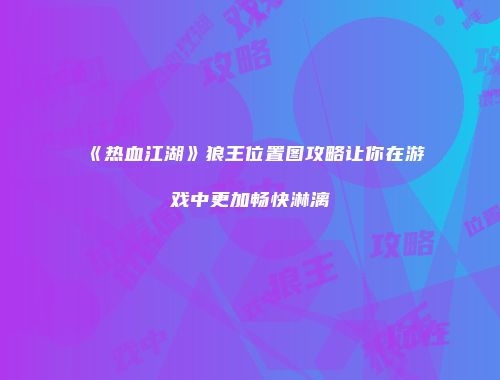 《热血江湖》狼王位置图攻略让你在游戏中更加畅快淋漓