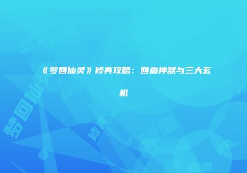 《梦回仙灵》修真攻略：回血神器与三大玄机
