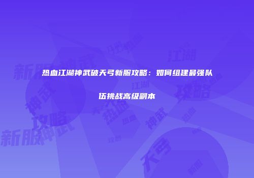 热血江湖神武破天弓新服攻略：如何组建最强队伍挑战高级副本