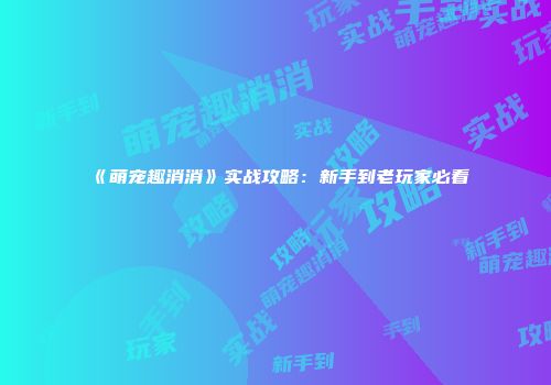 《萌宠趣消消》实战攻略：新手到老玩家必看