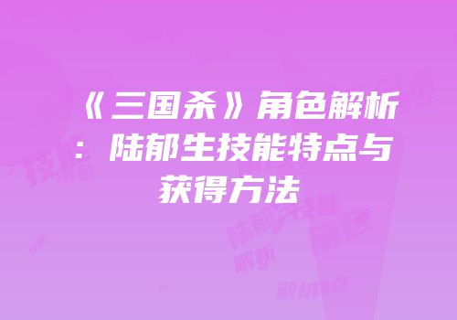 《三国杀》角色解析：陆郁生技能特点与获得方法