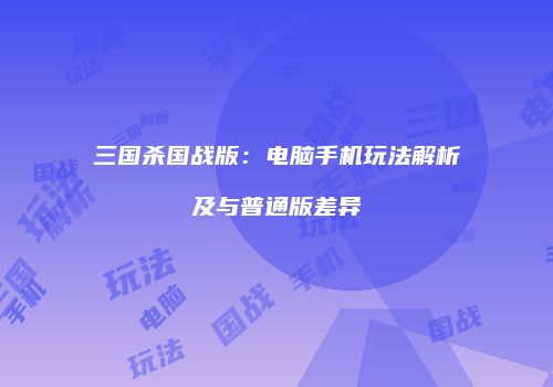 三国杀国战版：电脑手机玩法解析及与普通版差异