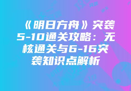 《明日方舟》突袭5-10通关攻略：无核通关与6-16突袭知识点解析