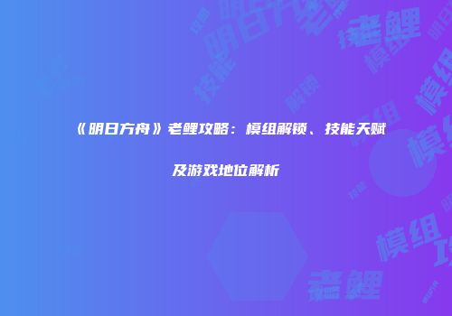 《明日方舟》老鲤攻略：模组解锁、技能天赋及游戏地位解析