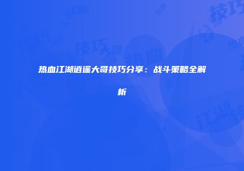 热血江湖逍遥大哥技巧分享：战斗策略全解析