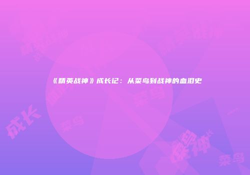 《精英战神》成长记：从菜鸟到战神的血泪史