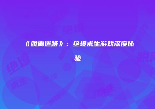 《脱离道路》：绝境求生游戏深度体验