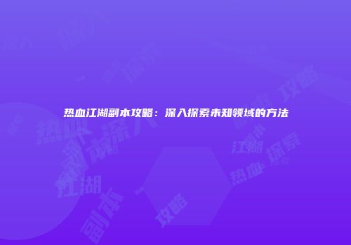 热血江湖副本攻略：深入探索未知领域的方法