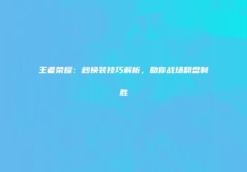 王者荣耀：秒换装技巧解析，助你战场翻盘制胜