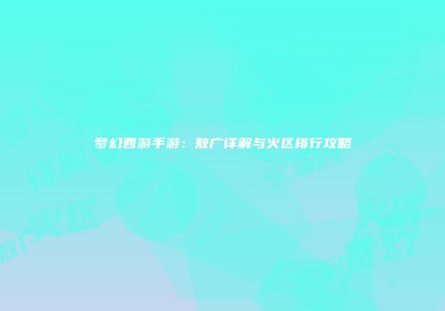 梦幻西游手游：敖广详解与火区排行攻略