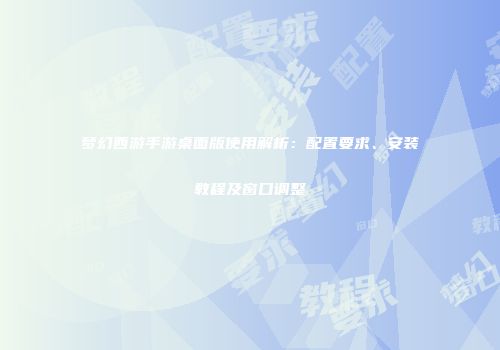 梦幻西游手游桌面版使用解析：配置要求、安装教程及窗口调整