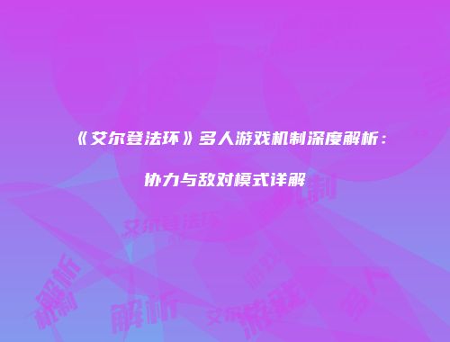《艾尔登法环》多人游戏机制深度解析：协力与敌对模式详解