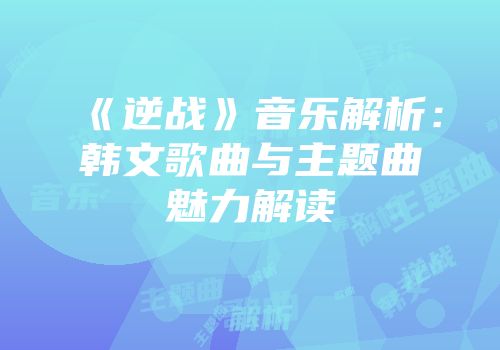 《逆战》音乐解析：韩文歌曲与主题曲魅力解读