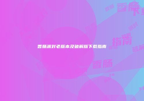 香肠派对老版本及破解版下载指南