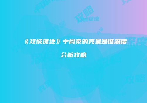 《攻城掠地》中周泰的克星是谁深度分析攻略