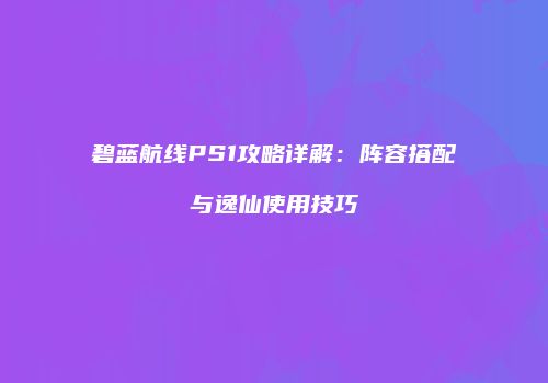 碧蓝航线PS1攻略详解：阵容搭配与逸仙使用技巧